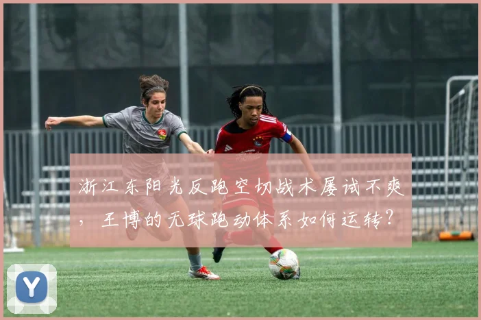 浙江东阳光反跑空切战术屡试不爽，王博的无球跑动体系如何运转？