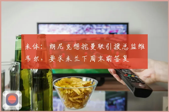 米体：朗尼克想挖曼联引援总监维韦尔，要求米兰下周末前答复