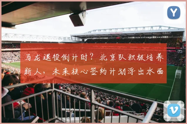 马龙退役倒计时？北京队积极培养新人，未来核心签约计划浮出水面