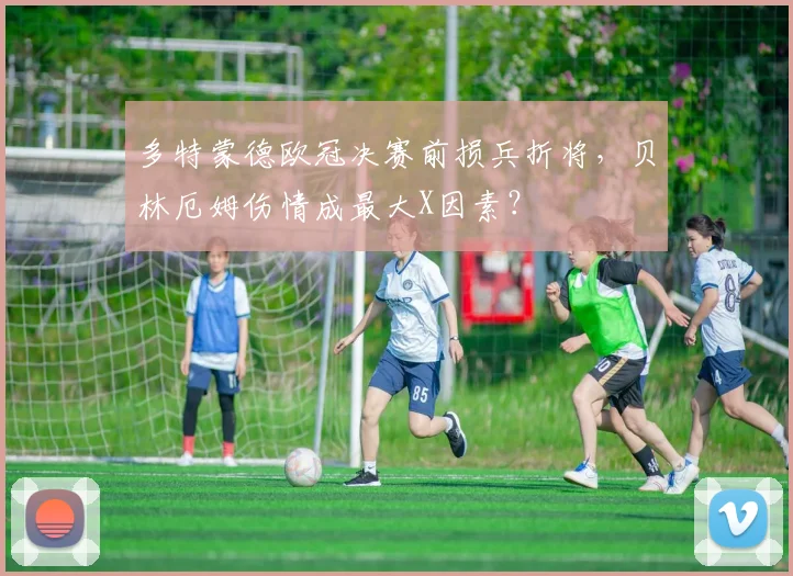 多特蒙德欧冠决赛前损兵折将，贝林厄姆伤情成最大X因素？