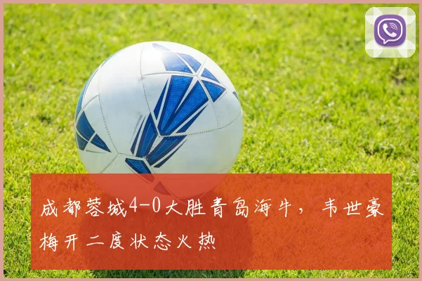 成都蓉城4-0大胜青岛海牛，韦世豪梅开二度状态火热