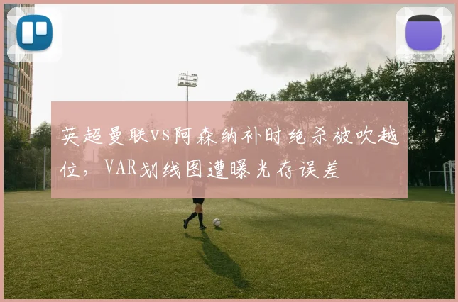 英超曼联vs阿森纳补时绝杀被吹越位，VAR划线图遭曝光存误差