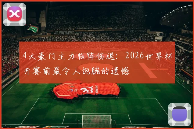 4大豪门主力临阵伤退：2026世界杯开赛前最令人扼腕的遗憾